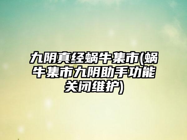 九阴真经蜗牛集市(蜗牛集市九阴助手功能关闭维护)