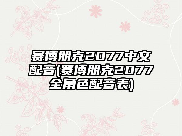 赛博朋克2077中文配音(赛博朋克2077全角色配音表)