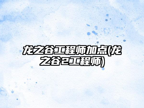 龙之谷工程师加点(龙之谷2工程师)