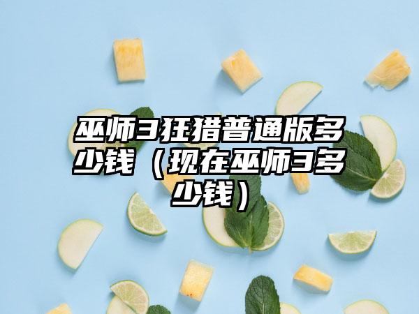 巫师3狂猎普通版多少钱（现在巫师3多少钱）