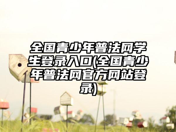 全国青少年普法网学生登录入口(全国青少年普法网官方网站登录)