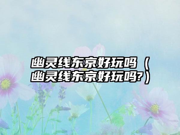 幽灵线东京好玩吗（幽灵线东京好玩吗?）