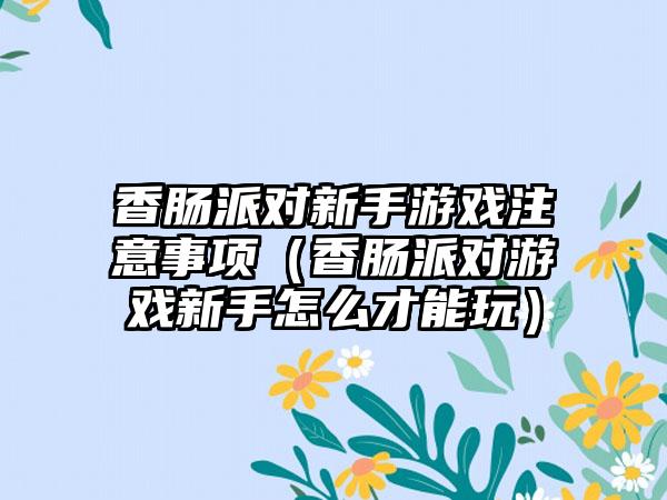 香肠派对新手游戏注意事项（香肠派对游戏新手怎么才能玩）