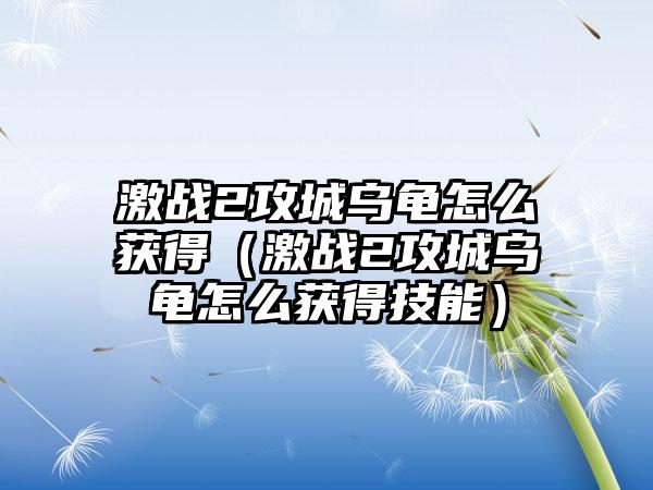 激战2攻城乌龟怎么获得（激战2攻城乌龟怎么获得技能）