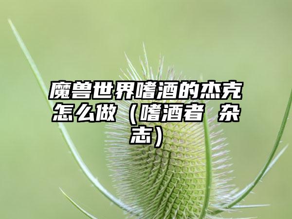 魔兽世界嗜酒的杰克怎么做（嗜酒者 杂志）