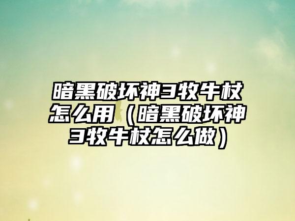 暗黑破坏神3牧牛杖怎么用（暗黑破坏神3牧牛杖怎么做）