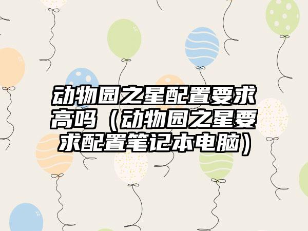 动物园之星配置要求高吗（动物园之星要求配置笔记本电脑）