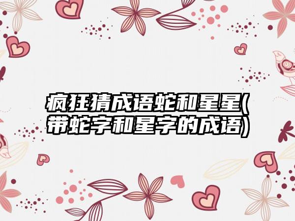 疯狂猜成语蛇和星星(带蛇字和星字的成语)