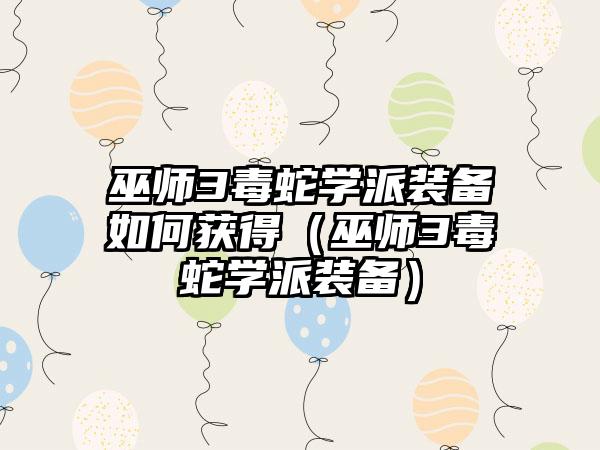 巫师3毒蛇学派装备如何获得（巫师3毒蛇学派装备）
