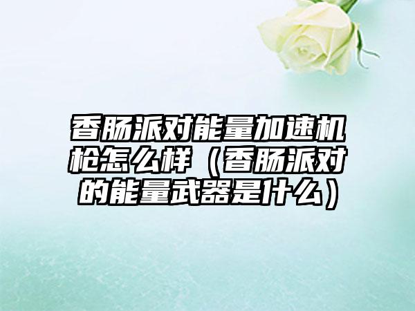 香肠派对能量加速机枪怎么样（香肠派对的能量武器是什么）