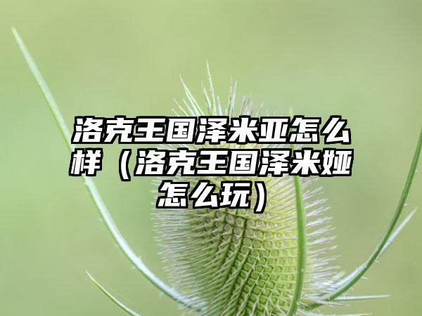 洛克王国泽米亚怎么样（洛克王国泽米娅怎么玩）