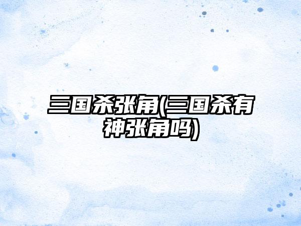 三国杀张角(三国杀有神张角吗)
