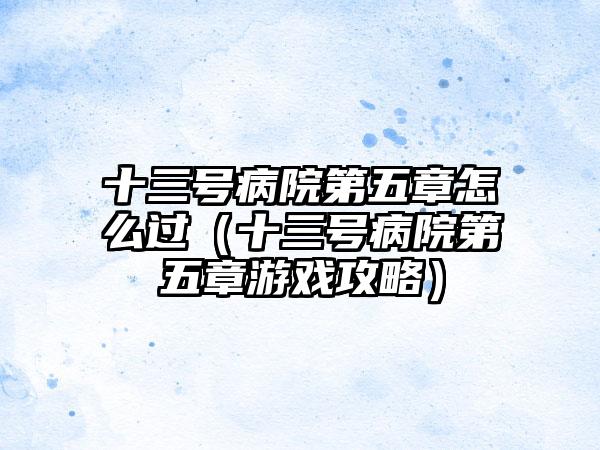 十三号病院第五章怎么过（十三号病院第五章游戏攻略）