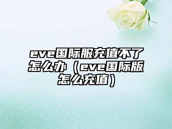 eve国际服充值不了怎么办（eve国际版怎么充值）