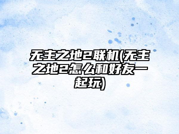无主之地2联机(无主之地2怎么和好友一起玩)