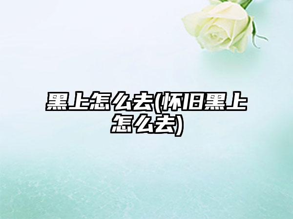 黑上怎么去(怀旧黑上怎么去)