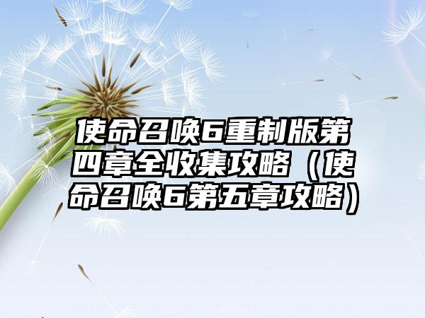 使命召唤6重制版第四章全收集攻略（使命召唤6第五章攻略）