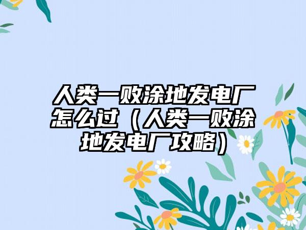 人类一败涂地发电厂怎么过（人类一败涂地发电厂攻略）