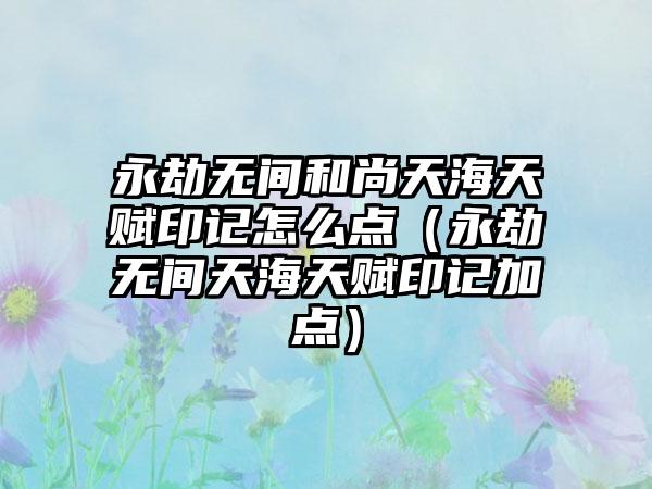 永劫无间和尚天海天赋印记怎么点（永劫无间天海天赋印记加点）