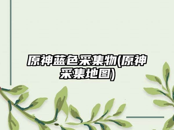 原神蓝色采集物(原神采集地图)