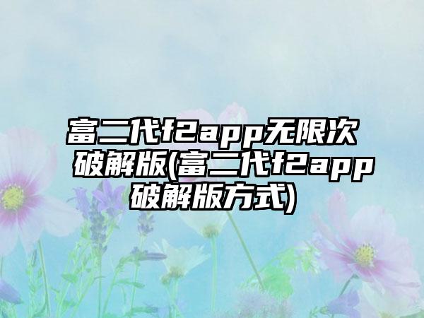富二代f2app无限次破解版(富二代f2app破解版方式)