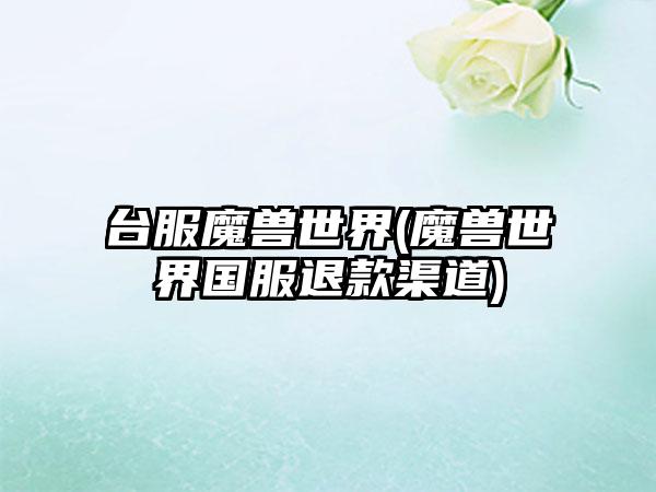 台服魔兽世界(魔兽世界国服退款渠道)