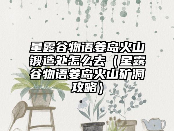 星露谷物语姜岛火山锻造处怎么去（星露谷物语姜岛火山矿洞攻略）