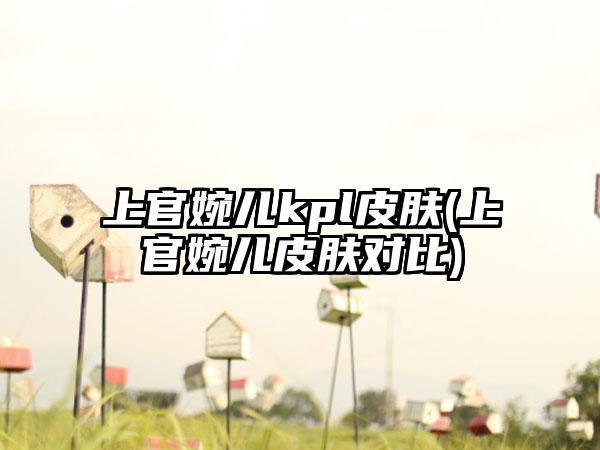 上官婉儿kpl皮肤(上官婉儿皮肤对比)