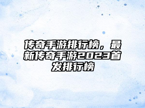 传奇手游排行榜，最新传奇手游2023首发排行榜