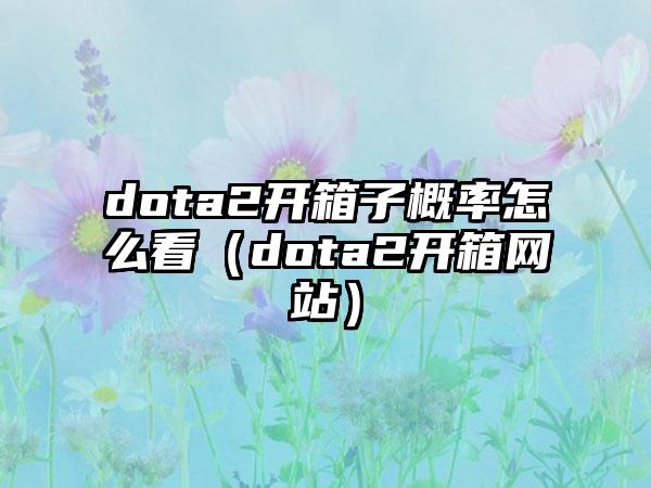 dota2开箱子概率怎么看（dota2开箱网站）