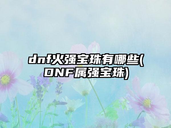 dnf火强宝珠有哪些(DNF属强宝珠)