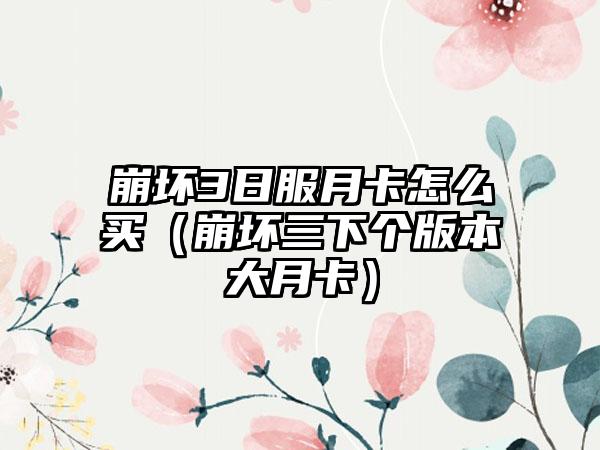 崩坏3日服月卡怎么买（崩坏三下个版本大月卡）