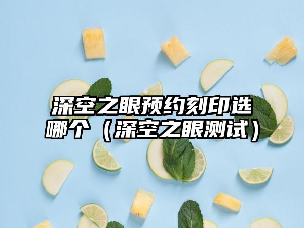 深空之眼预约刻印选哪个（深空之眼测试）