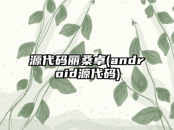 源代码丽桑卓(android源代码)