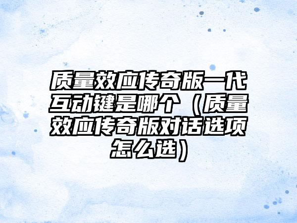 质量效应传奇版一代互动键是哪个（质量效应传奇版对话选项怎么选）
