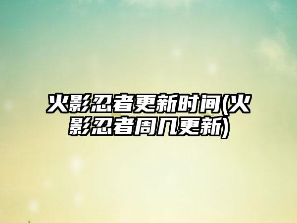 火影忍者更新时间(火影忍者周几更新)