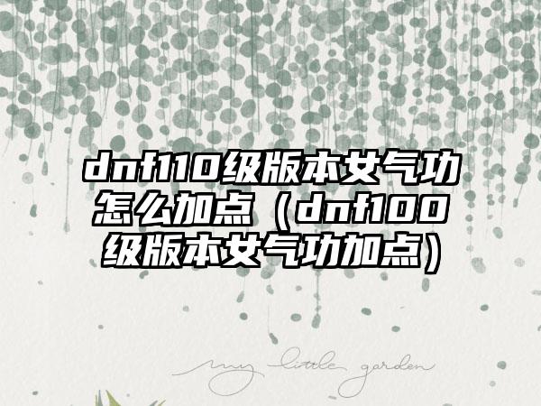 dnf110级版本女气功怎么加点（dnf100级版本女气功加点）