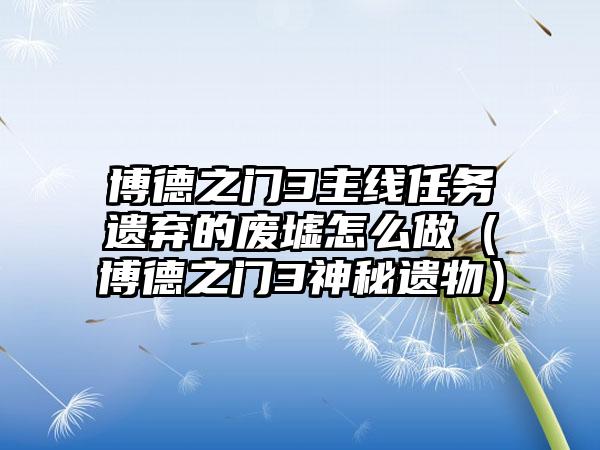 博德之门3主线任务遗弃的废墟怎么做（博德之门3神秘遗物）
