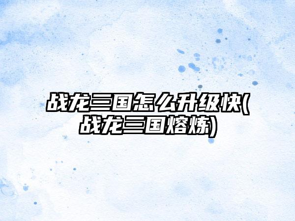 战龙三国怎么升级快(战龙三国熔炼)