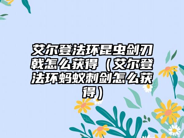 艾尔登法环昆虫剑刃戟怎么获得（艾尔登法环蚂蚁刺剑怎么获得）