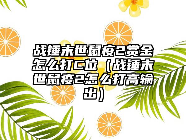 战锤末世鼠疫2赏金怎么打C位（战锤末世鼠疫2怎么打高输出）