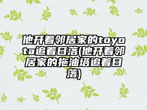 他开着邻居家的toyota追着日落(他开着邻居家的拖油塔追着日落)