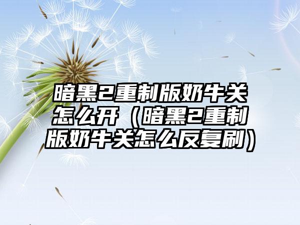 暗黑2重制版奶牛关怎么开（暗黑2重制版奶牛关怎么反复刷）