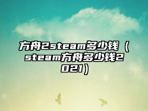 方舟2steam多少钱（steam方舟多少钱2021）