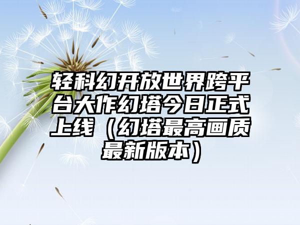 轻科幻开放世界跨平台大作幻塔今日正式上线（幻塔最高画质最新版本）