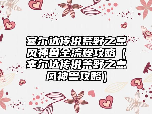 塞尔达传说荒野之息风神兽全流程攻略（塞尔达传说荒野之息风神兽攻略）