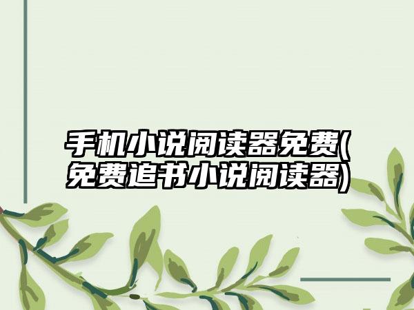 手机小说阅读器免费(免费追书小说阅读器)
