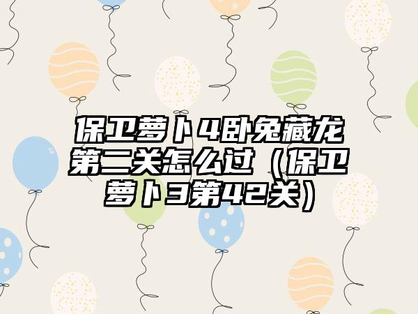 保卫萝卜4卧兔藏龙第二关怎么过（保卫萝卜3第42关）