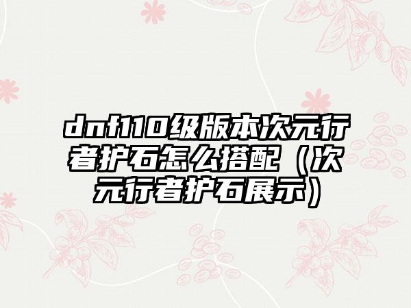 dnf110级版本次元行者护石怎么搭配（次元行者护石展示）