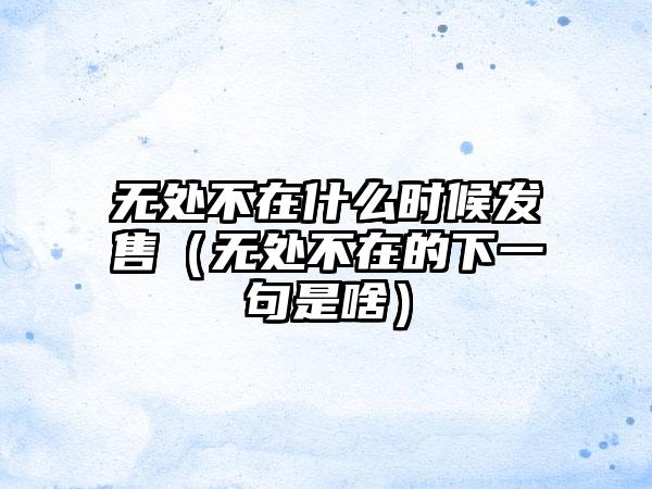 无处不在什么时候发售（无处不在的下一句是啥）